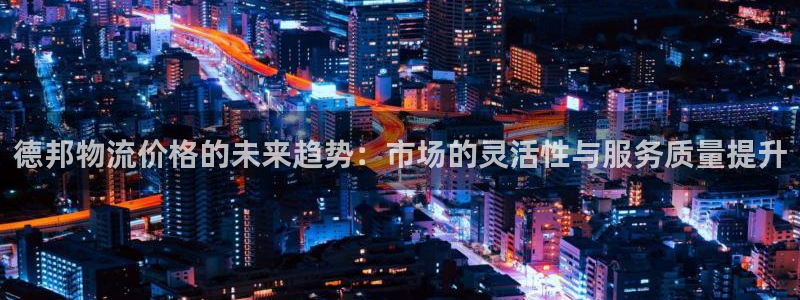 超凡国际免费充钱：德邦物流价格的未来趋势：市场的灵活性与服务